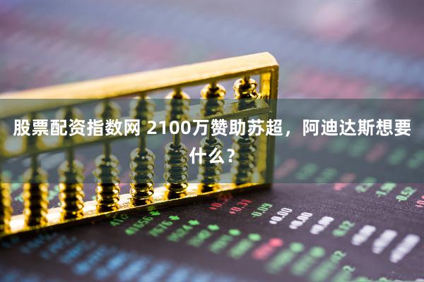 股票配资指数网 2100万赞助苏超，阿迪达斯想要什么？