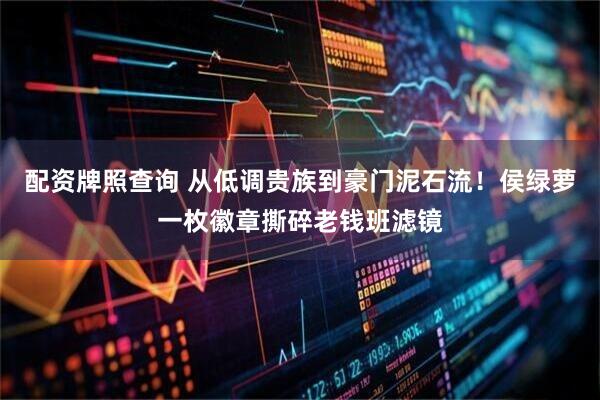 配资牌照查询 从低调贵族到豪门泥石流！侯绿萝一枚徽章撕碎老钱班滤镜