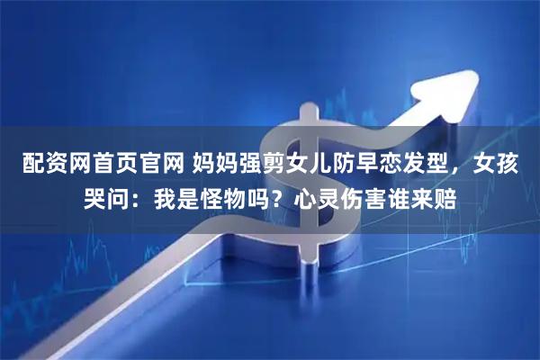 配资网首页官网 妈妈强剪女儿防早恋发型，女孩哭问：我是怪物吗？心灵伤害谁来赔
