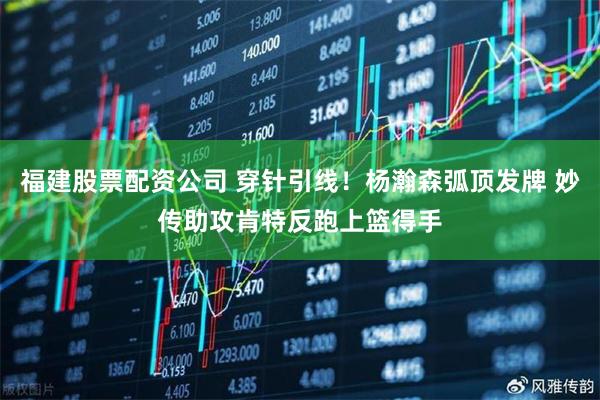福建股票配资公司 穿针引线！杨瀚森弧顶发牌 妙传助攻肯特反跑上篮得手