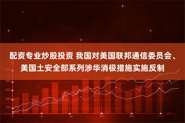 配资专业炒股投资 我国对美国联邦通信委员会、美国土安全部系列涉华消极措施实施反制