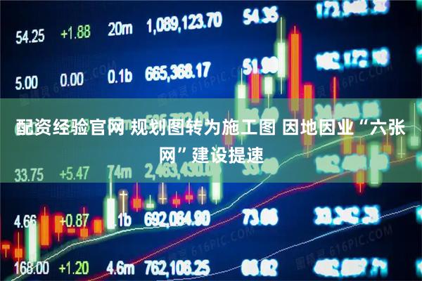 配资经验官网 规划图转为施工图 因地因业“六张网”建设提速
