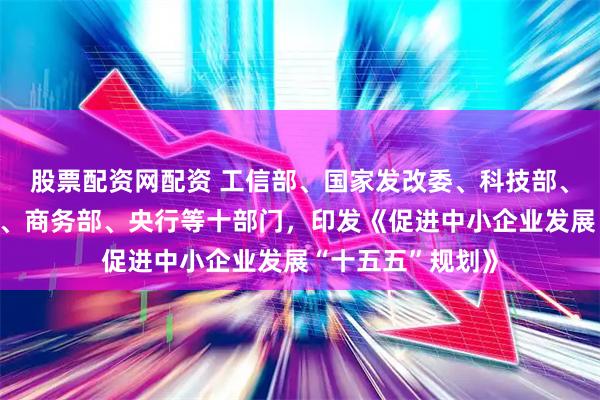 股票配资网配资 工信部、国家发改委、科技部、财政部、人社部、商务部、央行等十部门，印发《促进中小企业发展“十五五”规划》