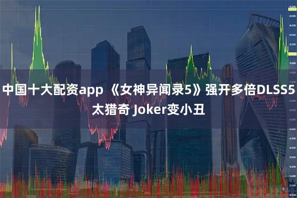 中国十大配资app 《女神异闻录5》强开多倍DLSS5太猎奇 Joker变小丑
