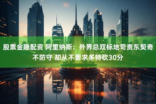 股票金融配资 阿里纳斯：外界总双标地苛责东契奇不防守 却从不要求多特砍30分