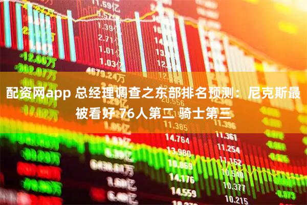 配资网app 总经理调查之东部排名预测：尼克斯最被看好 76人第二 骑士第三